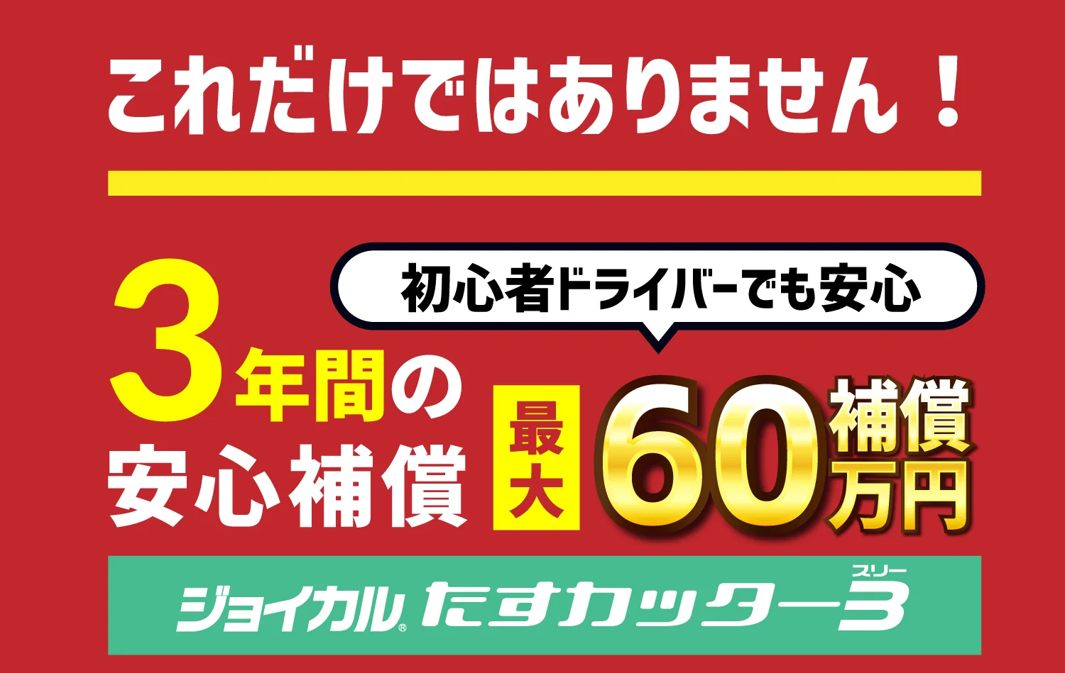 これだけではありません！初心者ドライバーでも安心の3年間の安心補償最大60万円　ジョイカルたすカッター3